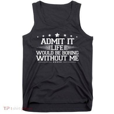 Admit It Life Would Be Boring Without Me Tank Top