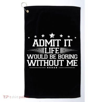 Admit It Life Would Be Boring Without Me Golf Towel