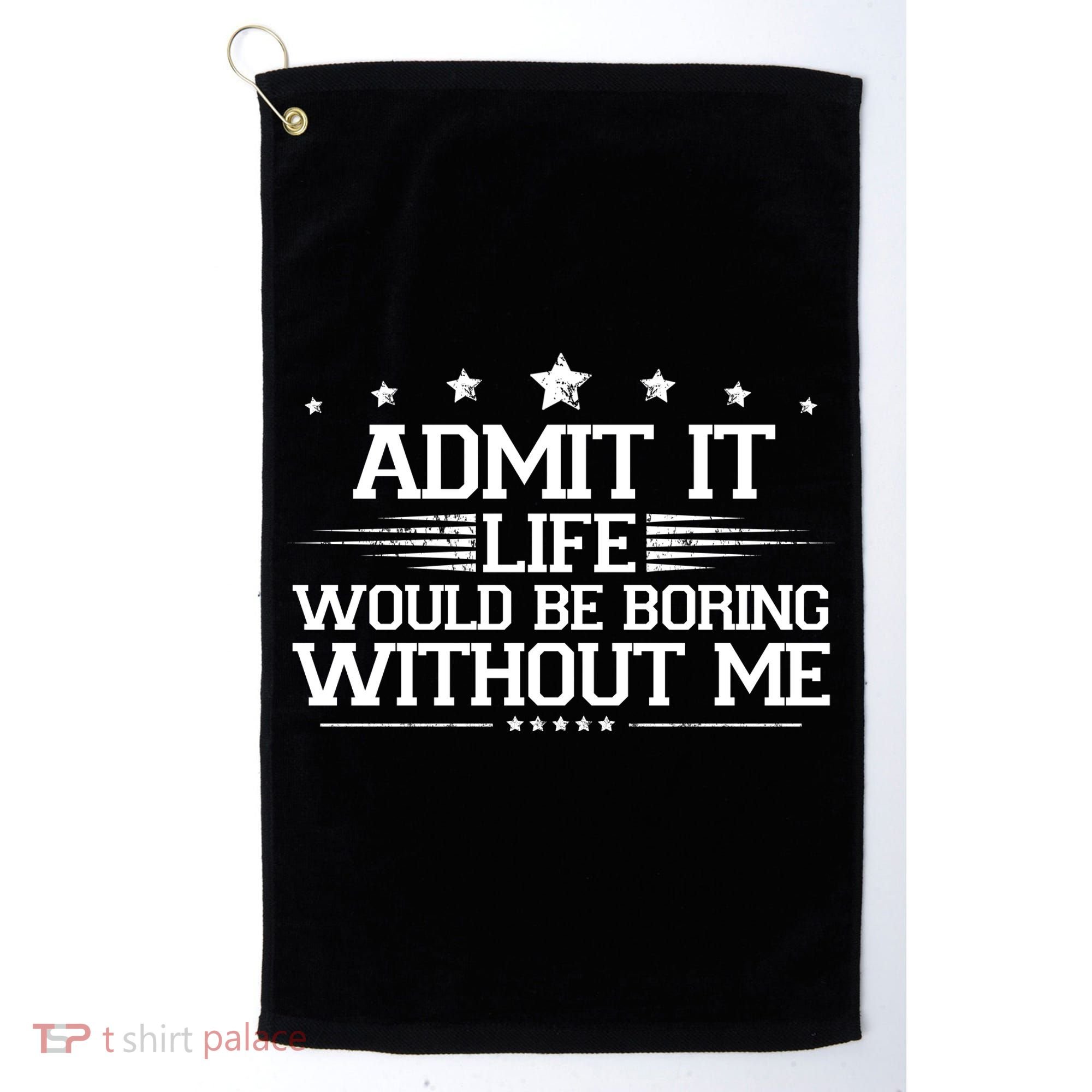 Admit It Life Would Be Boring Without Me Golf Towel