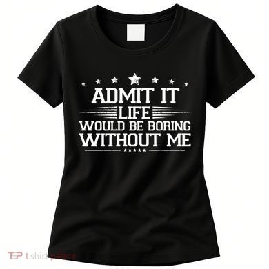 Admit It Life Would Be Boring Without Me Women's T-Shirt