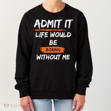 Admit It Life Would Be Boring Without Me Funny Saying Women's Sweatshirt