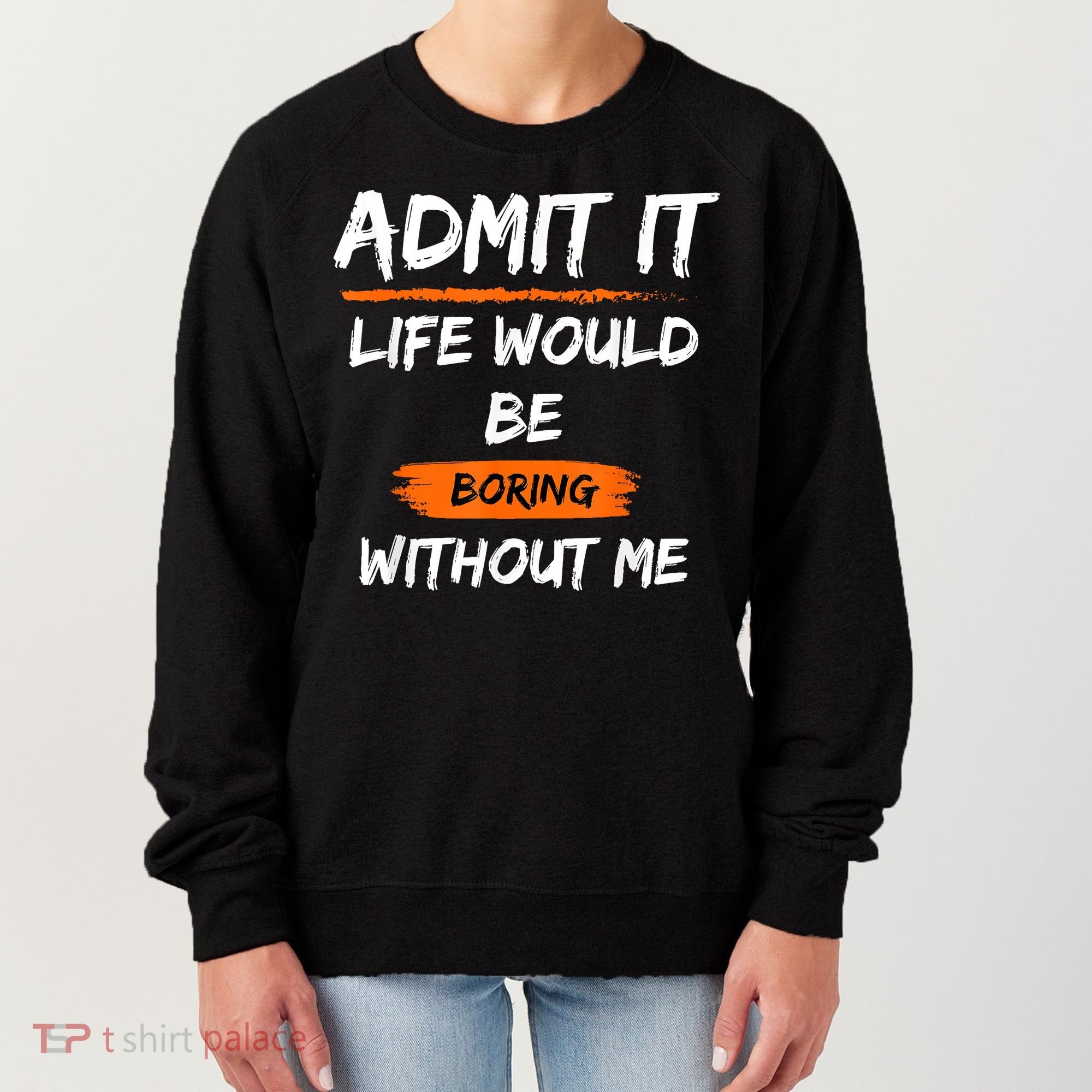Admit It Life Would Be Boring Without Me Funny Saying Women's Sweatshirt