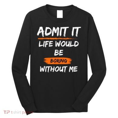 Admit It Life Would Be Boring Without Me Funny Saying Long Sleeve Shirt