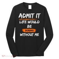 Admit It Life Would Be Boring Without Me Funny Saying Long Sleeve Shirt thumb 0