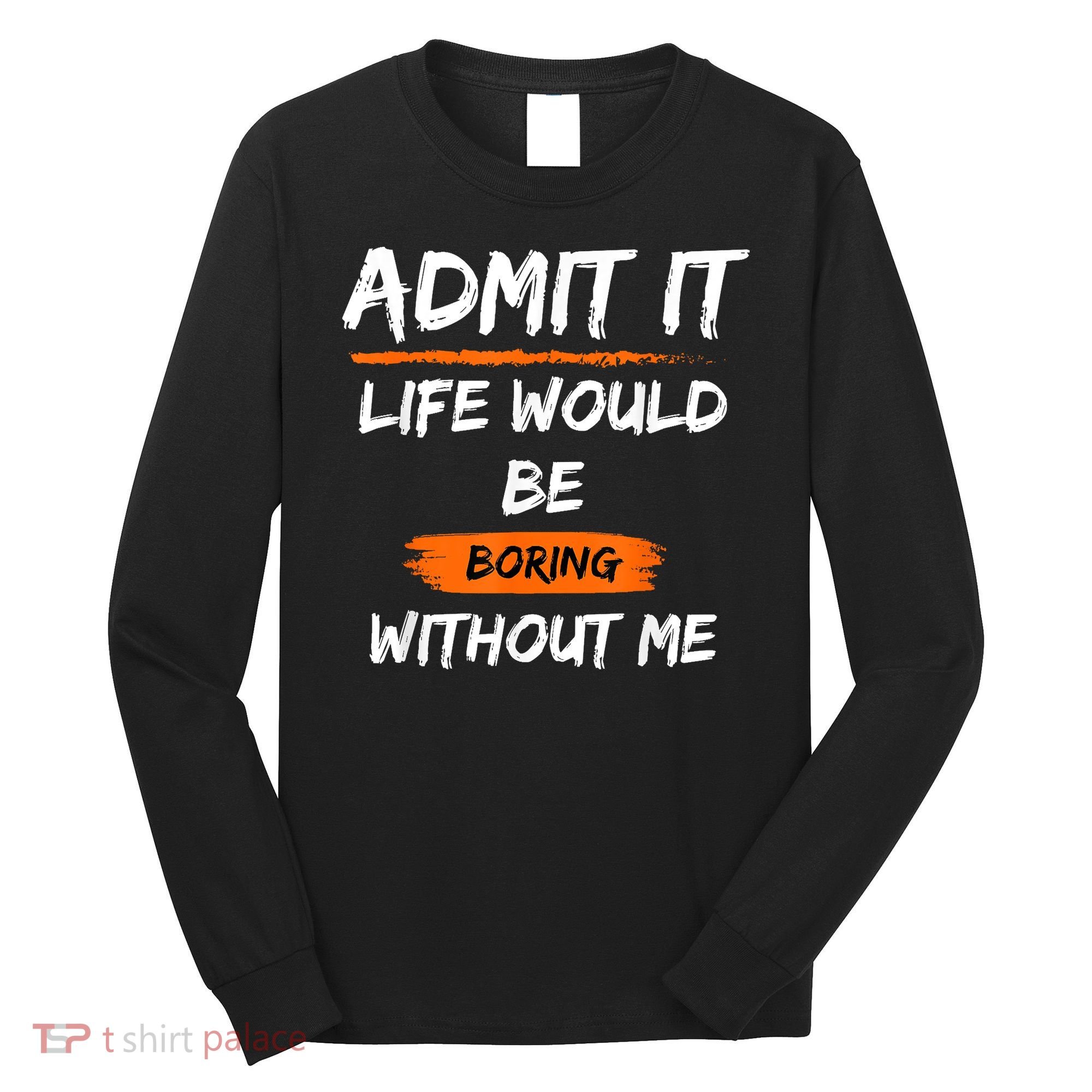 Admit It Life Would Be Boring Without Me Funny Saying Long Sleeve Shirt