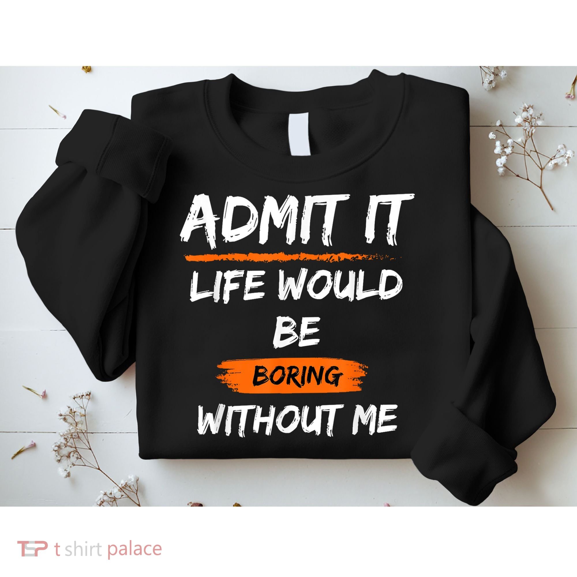 Admit It Life Would Be Boring Without Me Funny Saying Sweatshirt