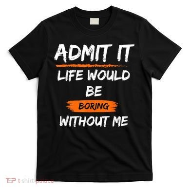 Admit It Life Would Be Boring Without Me Funny Saying T-Shirt