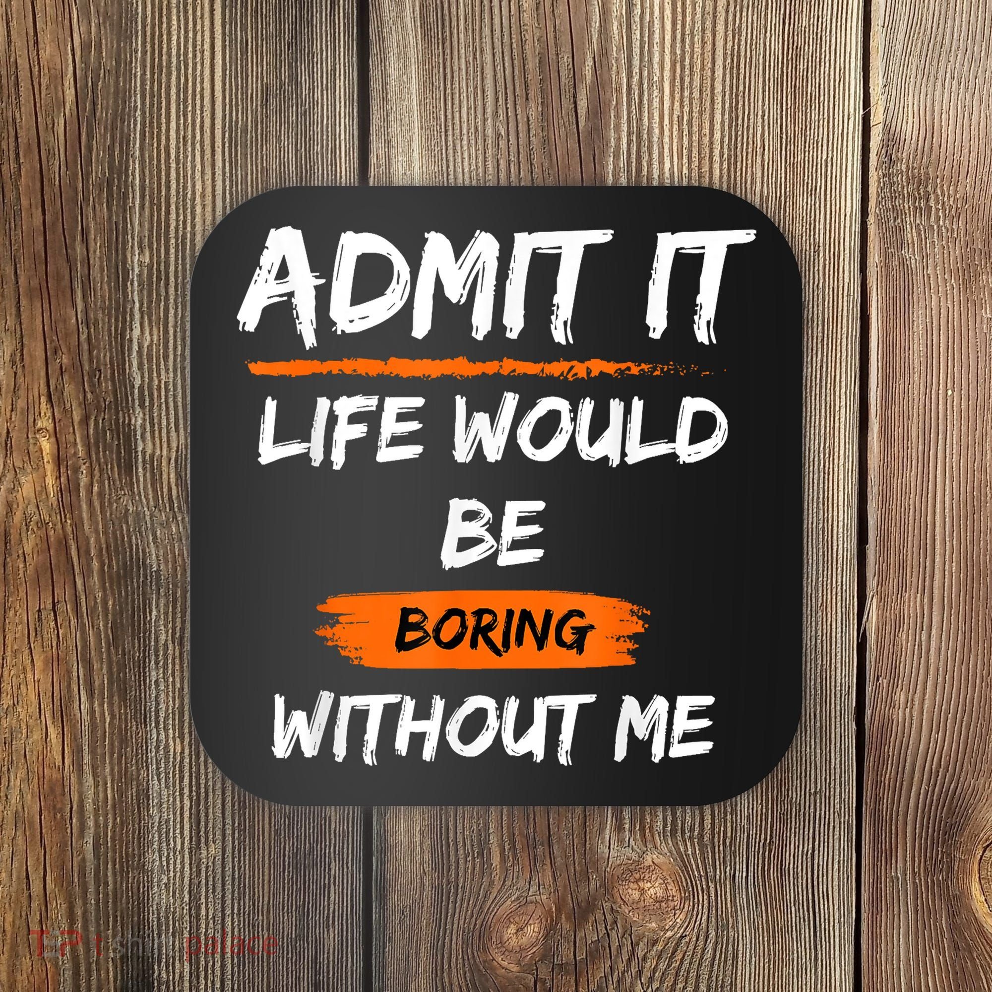 Admit It Life Would Be Boring Without Me Funny Saying Coaster