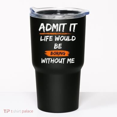 Admit It Life Would Be Boring Without Me Funny Saying Tumbler