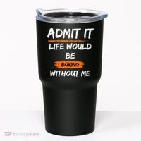 Admit It Life Would Be Boring Without Me Funny Saying Tumbler thumb 0