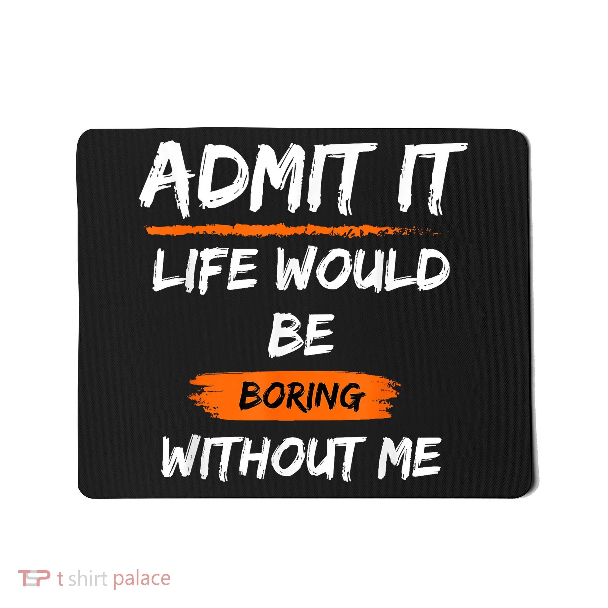 Admit It Life Would Be Boring Without Me Funny Saying Mousepad