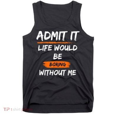 Admit It Life Would Be Boring Without Me Funny Saying Tank Top