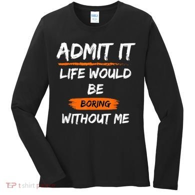 Admit It Life Would Be Boring Without Me Funny Saying Women's Long Sleeve Shirt