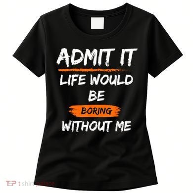 Admit It Life Would Be Boring Without Me Funny Saying Women's T-Shirt