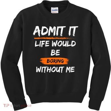 Admit It Life Would Be Boring Without Me Funny Saying Kids Sweatshirt