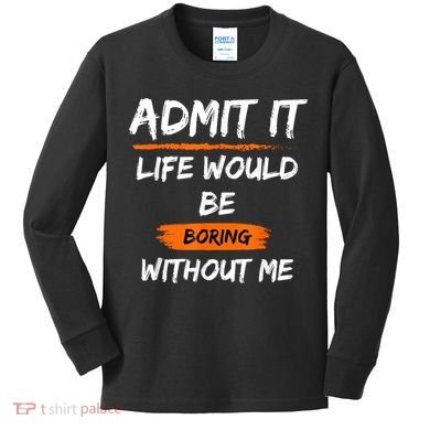 Admit It Life Would Be Boring Without Me Funny Saying Kids Long Sleeve Shirt