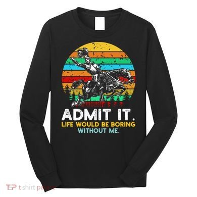 Admit It Life Would Be Boring Without Me Long Sleeve Shirt