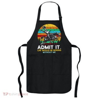 Admit It Life Would Be Boring Without Me Apron