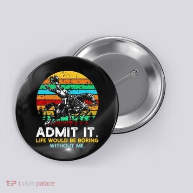 Admit It Life Would Be Boring Without Me Button