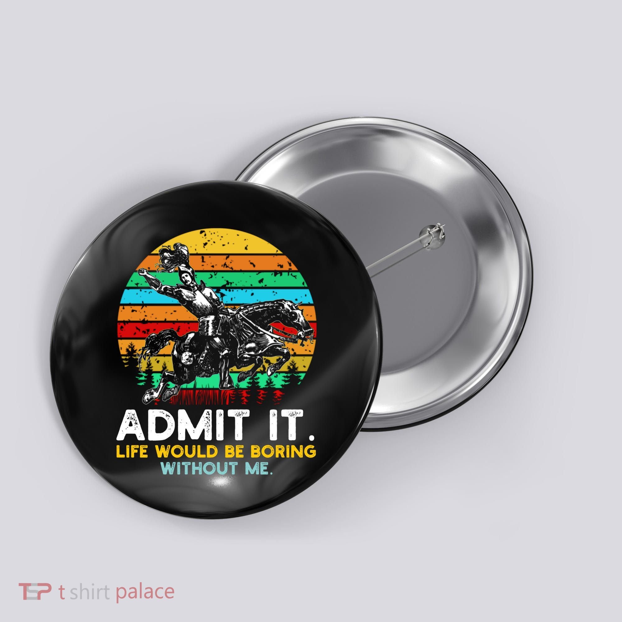 Admit It Life Would Be Boring Without Me Button