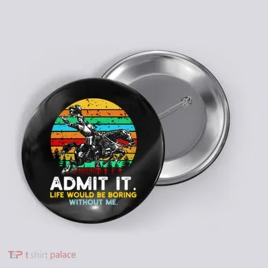 Admit It Life Would Be Boring Without Me Button