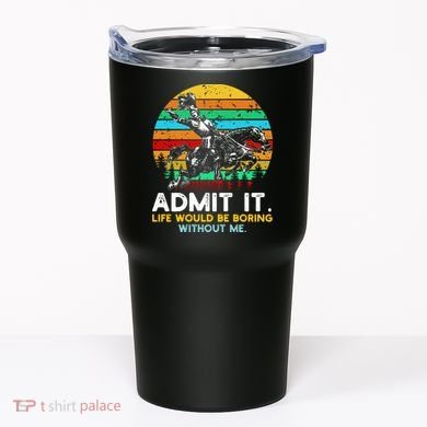 Admit It Life Would Be Boring Without Me Tumbler