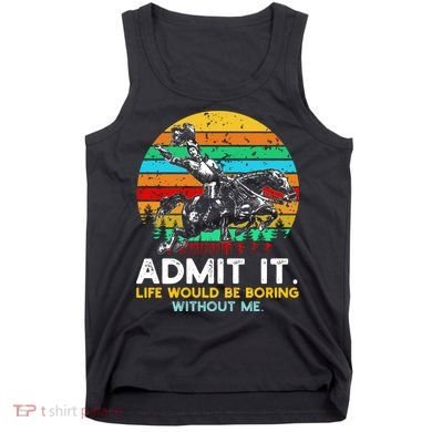Admit It Life Would Be Boring Without Me Tank Top