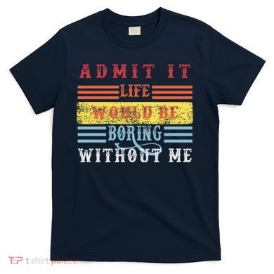 Admit It Life Would Be Boring Without Me, Funny Saying Retro T-Shirt
