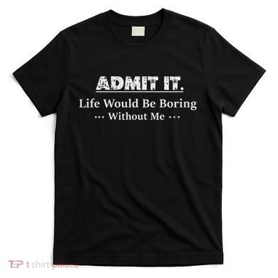 Admit It Life Would Be Boring Without Me Funny Saying T-Shirt