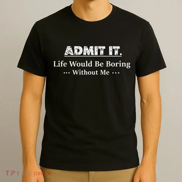 Admit It Life Would Be Boring Without Me Funny Saying T-Shirt