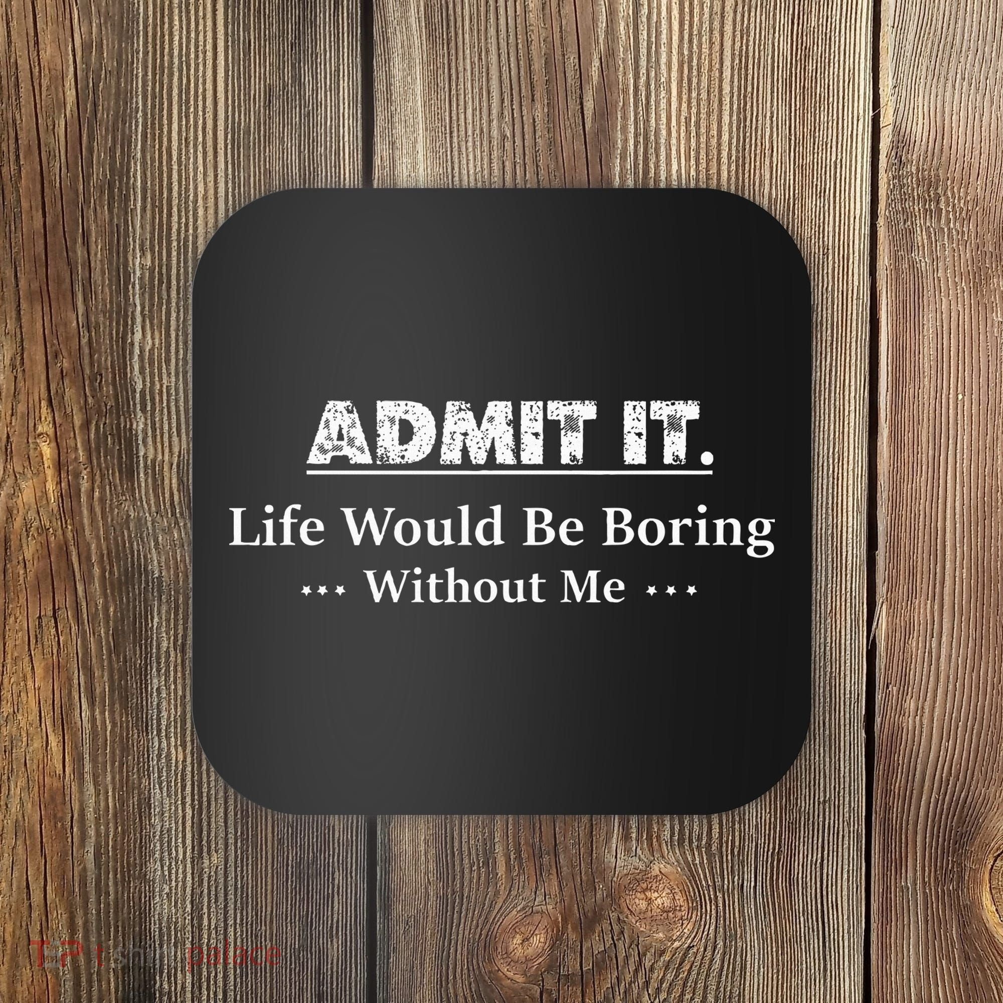 Admit It Life Would Be Boring Without Me Funny Saying Coaster