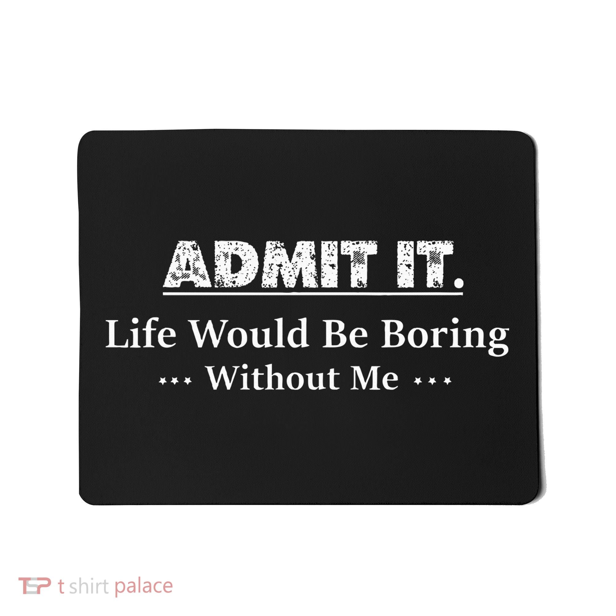 Admit It Life Would Be Boring Without Me Funny Saying Mousepad