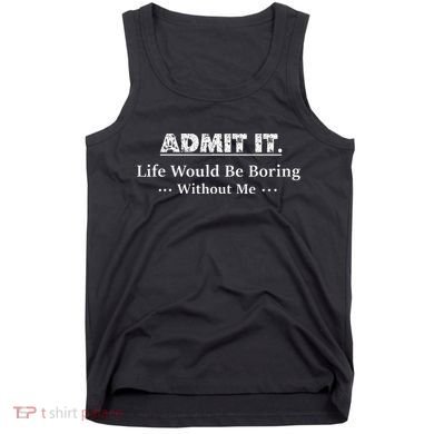 Admit It Life Would Be Boring Without Me Funny Saying Tank Top
