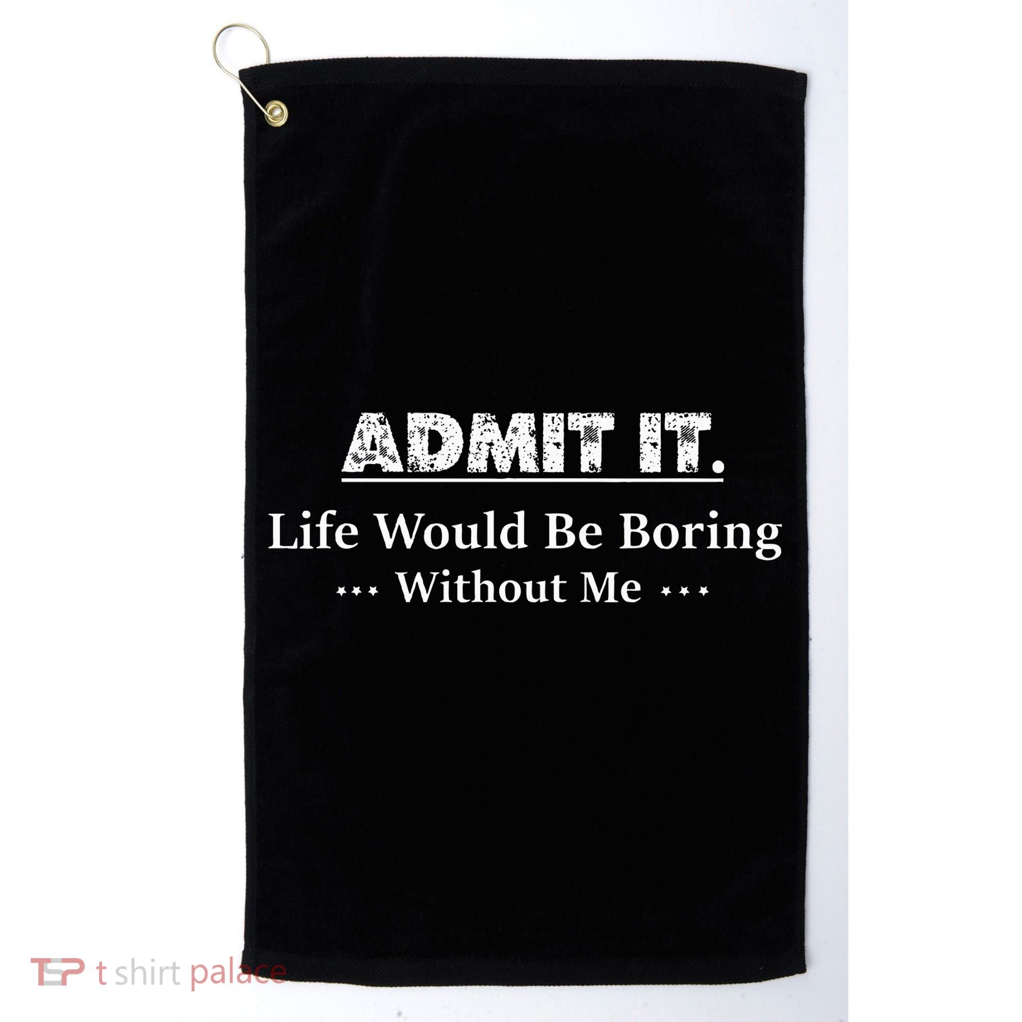 Admit It Life Would Be Boring Without Me Funny Saying Golf Towel