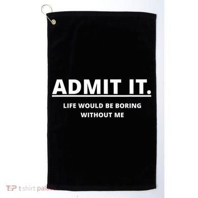 Admit It Life Would Be Boring Without Me Golf Towel