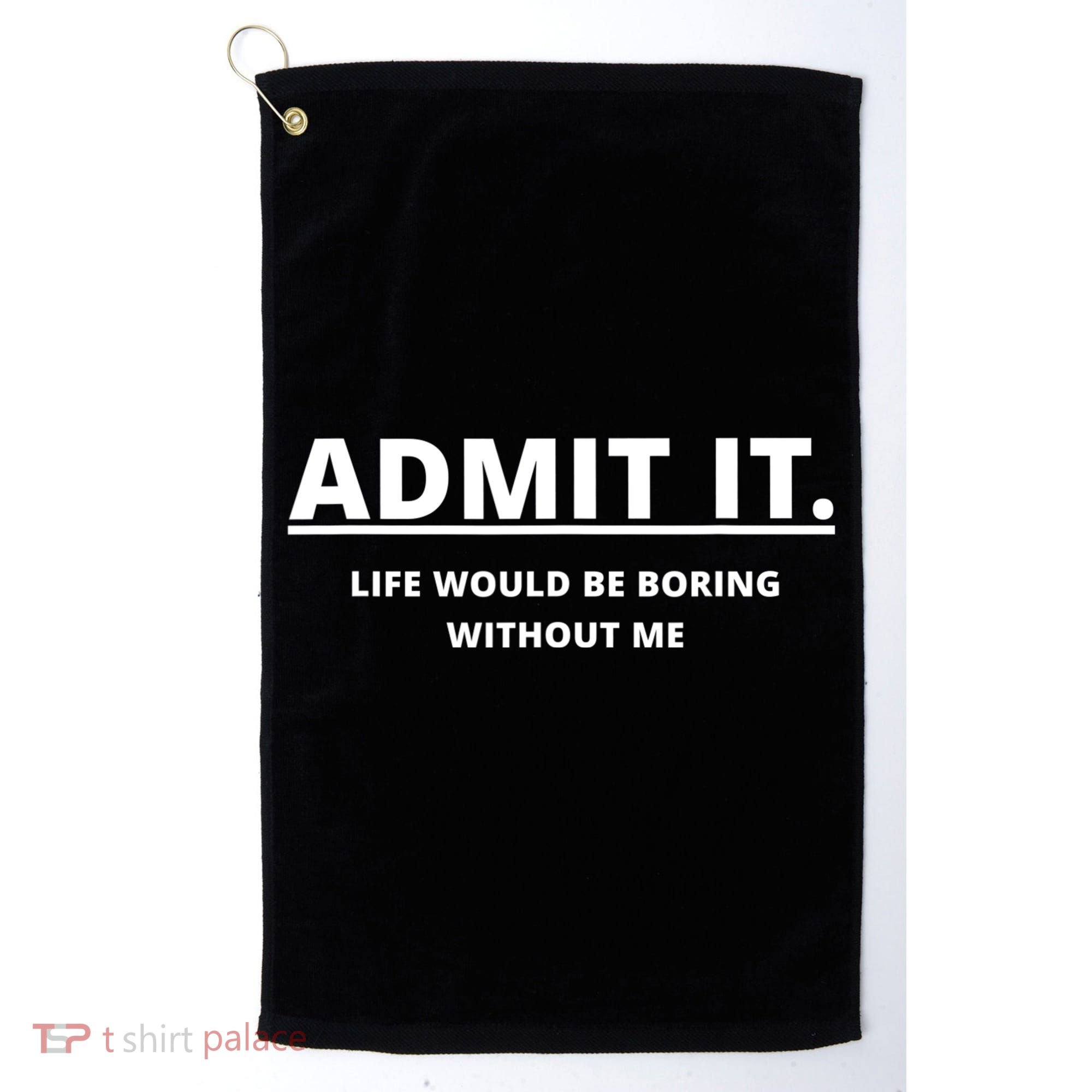 Admit It Life Would Be Boring Without Me Golf Towel