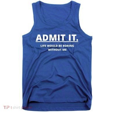 Admit It Life Would Be Boring Without Me Tank Top