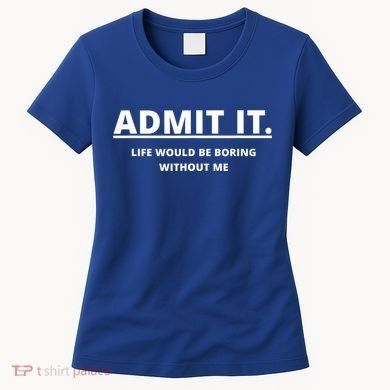 Admit It Life Would Be Boring Without Me Women's T-Shirt