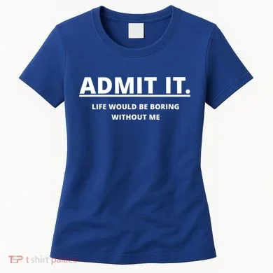 Admit It Life Would Be Boring Without Me Women's T-Shirt