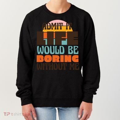 Admit It Life Would Be Boring Without Me Funny Women's Sweatshirt