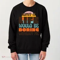 Admit It Life Would Be Boring Without Me Funny Women's Sweatshirt thumb 0