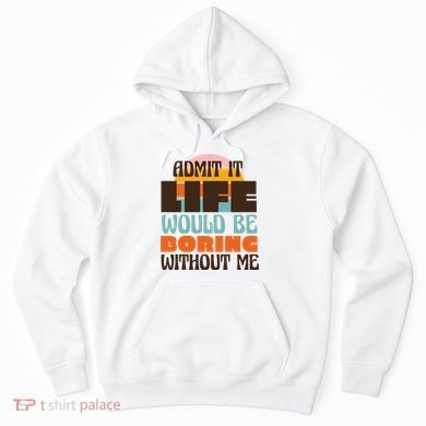 Admit It Life Would Be Boring Without Me Funny Hoodie