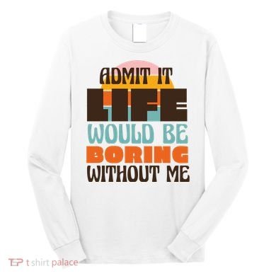 Admit It Life Would Be Boring Without Me Funny Long Sleeve Shirt