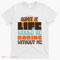 Admit It Life Would Be Boring Without Me Funny T-Shirt thumb 0
