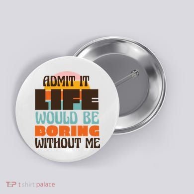 Admit It Life Would Be Boring Without Me Funny Button