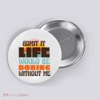 Admit It Life Would Be Boring Without Me Funny Button thumb 0