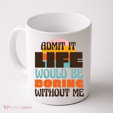 Admit It Life Would Be Boring Without Me Funny Coffee Mug