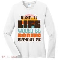 Admit It Life Would Be Boring Without Me Funny Women's Long Sleeve Shirt thumb 0