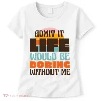 Admit It Life Would Be Boring Without Me Funny Women's T-Shirt thumb 0