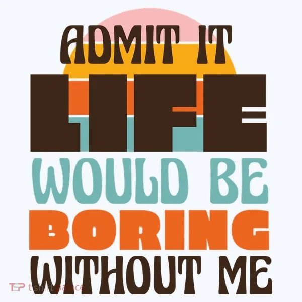 Admit It Life Would Be Boring Without Me Funny Women's T-Shirt